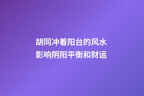 胡同冲着阳台的风水 影响阴阳平衡和财运